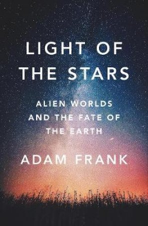 Light Of The Stars: Alien Worlds And The Fate Of The Earth by Adam Frank