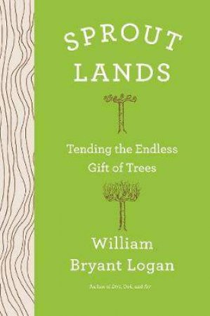 Sprout Lands: Tending The Endless Gift Of Trees by William Bryant Logan