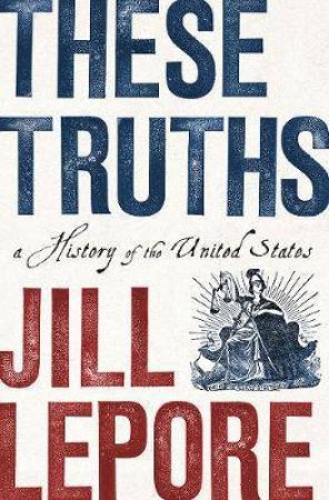 These Truths: A History Of The United States by Jill Lepore