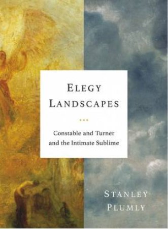 Elegy Landscapes Constable And Turner And The Intimate Sublime by Stanley Plumly