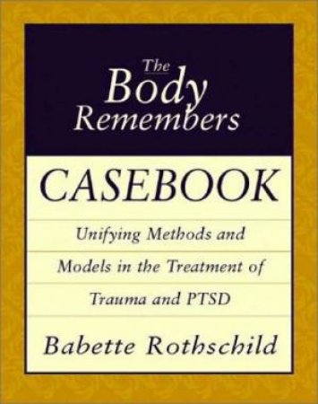 Body Remembers Casebook: Unifying Methods and Models in the Treatment of Trauma and PTSD by Babette Rothschild