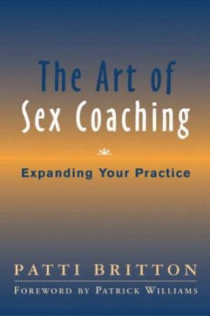 The Art Of Sex Coaching: Expanding Your Practice by Patti Britton