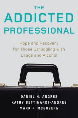 Addicted Professional: Hope and Recovery for Those Struggling with Drugs and Alcohol by Mark P McGovern, Daniel H Angres