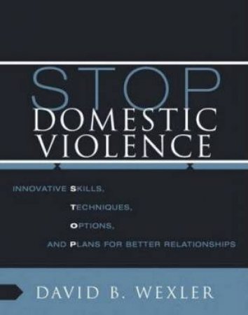 Stop Domestic Violence: Innovative Skills, Techniques, Options, And Plans For Better Relationships by David B Wexler