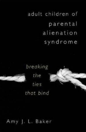 Adult Children Of Parental Alienation Syndrome: Breaking The Ties That Bind by Amy J L Baker