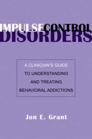 Impulse Control Disorders: A Clinician's Guide to Understanding and Treating Behavioral Addictions by Joe Grant