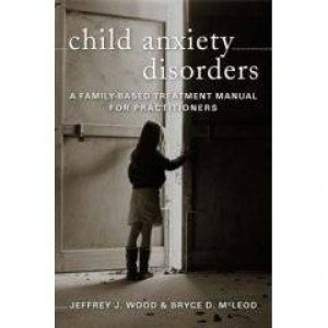 Child Anxiety Disorders: A Family-Based Treatment Manual For Practitioners by Jeffrey Wood & Bryce McLeod