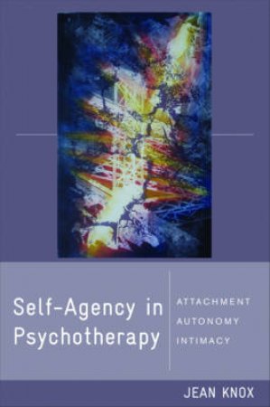 Self-agency in Psychotherapy: Attachment, Autonomy, and Intimacy by Jean Knox