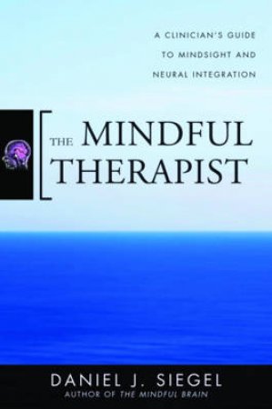 The Mindful Therapist: A Clinician's Guide to Mindsight and Neural Integration by Daniel J Siegel