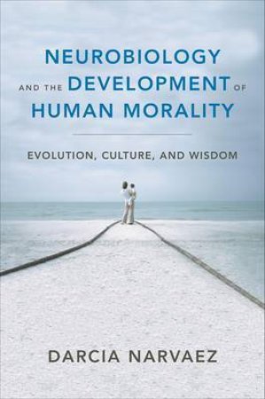 Neurobiology and the Development of Human Morality Evolution, Culture, and Wisdom by Darcia Narvaez