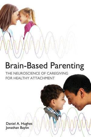 Brain-based Parenting: The Neuroscience of Caregiving for Healthy Attachment by Daniel A. Hughes & Jonathan Baylin 