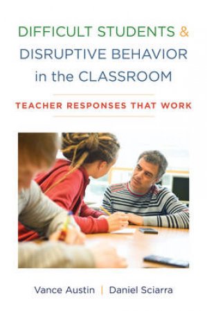 Difficult Students And Disruptive Behavior In The Classroom: Teacher Responses That Work by Vance Austin & Daniel Sciarra