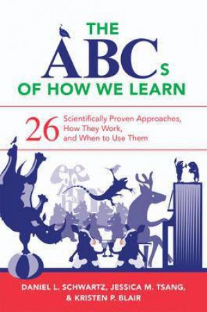 The ABCs Of How We Learn: 26 Scientifically Proven Approaches, How They Work, And When To Use Them by Daniel L Schwartz & Jessica M Tsang & Kristen P Blair