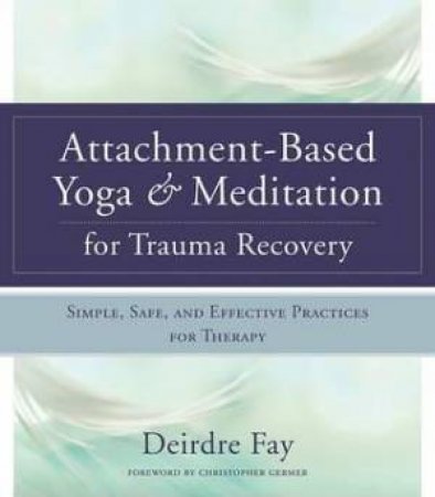 Attachment-Based Yoga & Meditation For Trauma Recovery Simple, Safe, And Effective Practices For Therapy by Deirdre Fay