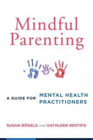 Mindful Parenting a Guide for Mental Health Practitioners by Susan Bogels & Kathleen Restifo