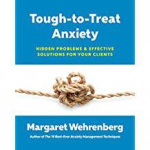 Tough-To-Treat Anxiety: Hidden Problems & Effective Solutions For Your Clients by Margaret Wehrenberg