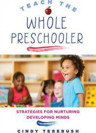 Teach The Whole Preschooler: Strategies For Nurturing Developing Minds by Cindy Terebush