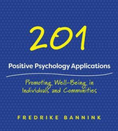 201 Positive Psychology Applications: Promoting Well-being In Individuals And Communities by Fredrike Bannink