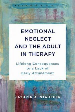 Emotional Neglect And The Adult In Therapy by Kathrin A. Stauffer