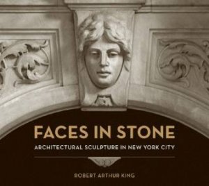Faces In Stone: Architectural Sculpture In New York City by Robert Arthur King