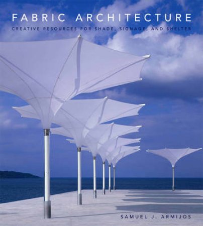 Fabric Architecture: Creative Resources for Shade Signage, and Shelter by Samuel J Armijos