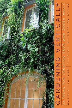 Gardening Vertically: 24 Ideas for Creating Your Own Green Walls by Noemie Vialard
