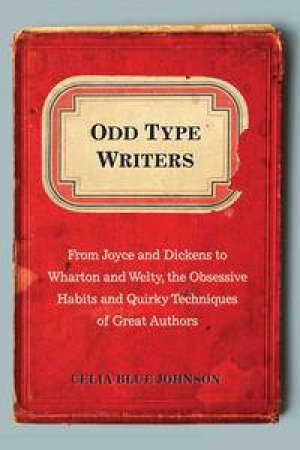Odd Type Writers: From Joyce and Dickens to Wharton and Welty, the Obse ssive Habits and Quirky Techniques of Great Auth by Celia Blue Johnson