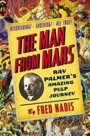 The Man from Mars: Ray Palmer's Amazing Pulp Journey by Fred Nadis