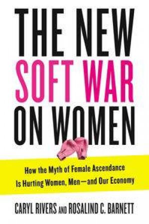 The New Soft War on Women: How the Myth of Female Ascendance Is Hurting Women, Men - and Our Economy by Caryl & Barnett Rosalind C. Rivers
