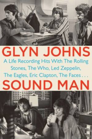 Sound Man: A Life Recording Hits with The Rolling Stones, The Who, Led Zeppelin, The Eagles, Eric Clapton, The Faces... by Glyn Johns