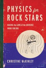 Physics for Rock Stars Making the Laws of the Universe Work for You