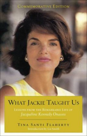 What Jackie Taught Us (Revised and Expanded): Lessons from the Remarkable Life of Jacqueline Kennedy Onassis by Tina Santi Flaherty