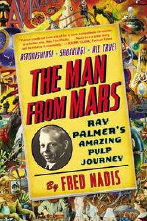 The Man from Mars: Ray Palmer's Amazing Pulp Journey by Fred Nadis