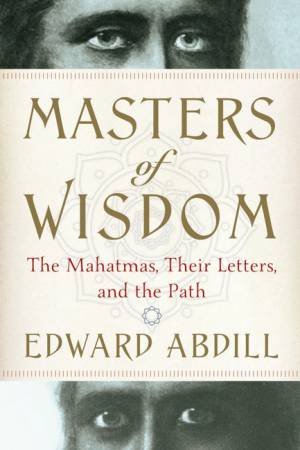 Masters of Wisdom: The Mahatmas, Their Letters, and the Path by Edward Abdill