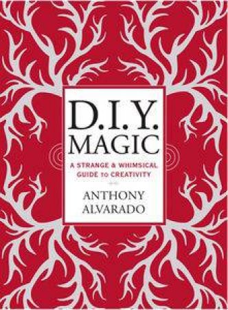 DIY Magic: A Strange And Whimsical Guide To Creativity by Anthony Alvarado