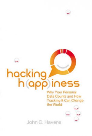 Hacking Happiness: Why Your Personal Data Counts And How Tracking It CanChange the World by John Havens