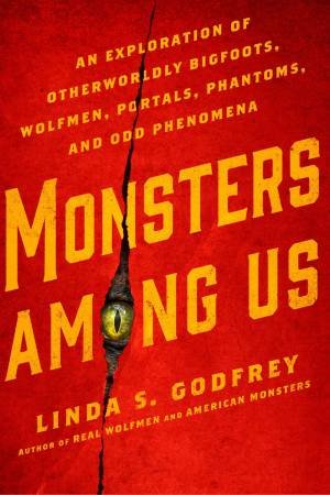 Monsters Among Us: An Exploration Of Otherworldly Bigfoots, Wolfmen, Portals, Phantoms, And Odd Phenomena by Linda S Godfrey