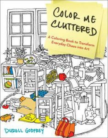 Color Me Cluttered: A Coloring Book to Transform Everyday Chaos into Art by Durell H. Godfrey