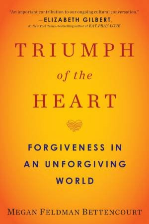 Triumph Of The Heart: Forgiveness In An Unforgiving World by Megan Feldman Bettencourt