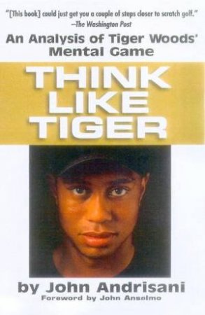 Think Like Tiger: An Analysis Of Tiger Woods' Mental Game by John Andrisani