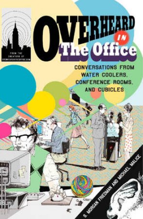 Overheard In The Office: Conversations From Water Coolers, Conference Rooms And Cubicles by Michael Malice & Morgan Friedman 