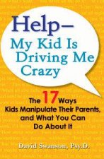 Help  My Kid is Driving Me Crazy The 17 Ways Kids Manipulate Their Parents and What You Can Do About It