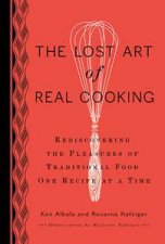 The Lost Art of Real Cooking Rediscovering the Pleasures of Traditional Food One Recipe at a Time