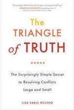 The Triangle of Truth The Surprisingly Simple Secret to Resolving Conflicts Large and Small
