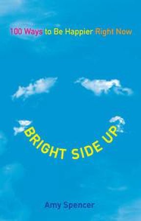 Bright Side Up: 100 Ways To Be Happier Right Now by Amy Spencer