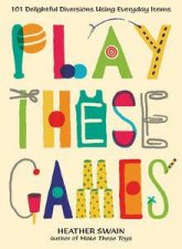 Play These Games 101 Delightful Diversions Using Everyday Items