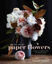 The Fine Art Of Paper Flowers A Guide To Making Beautiful And Lifelike Botanicals