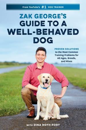 Zak George's Guide to a Well-Behaved Dog: Proven Solutions to the Most Common Training Problems for All Ages, Breeds, and Mixes by ZAK GEORGE & Dina Roth Port