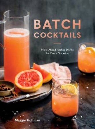 Batch Cocktails: Make-Ahead Pitcher Drinks For Every Occasion by Maggie Hoffman