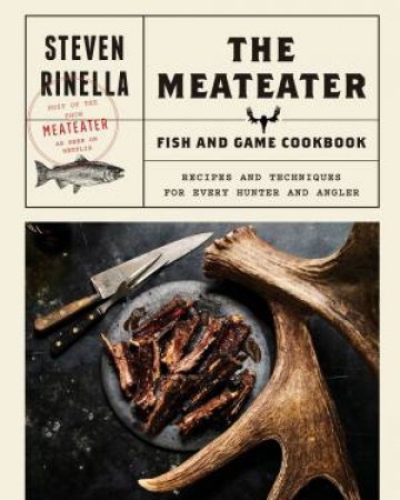 The MeatEater Fish And Game Cookbook by Steven Rinella